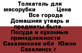 Толкатель для мясорубки zelmer › Цена ­ 400 - Все города Домашняя утварь и предметы быта » Посуда и кухонные принадлежности   . Сахалинская обл.,Южно-Сахалинск г.